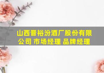 山西晋裕汾酒厂股份有限公司 市场经理 品牌经理